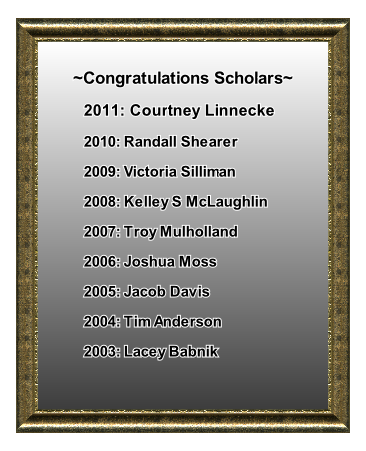 
~Congratulations Scholars~
2011: Courtney Linnecke 
2010: Randall Shearer
2009: Victoria Silliman
2008: Kelley S McLaughlin
2007: Troy Mulholland
2006: Joshua Moss
2005: Jacob Davis
2004: Tim Anderson
2003: Lacey Babnik